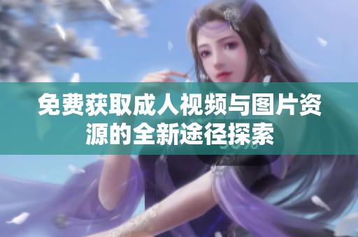 免费获取成人视频与图片资源的全新途径探索