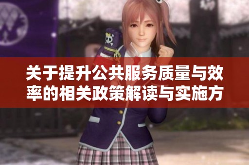 关于提升公共服务质量与效率的相关政策解读与实施方案