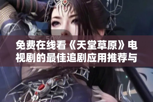 免费在线看《天堂草原》电视剧的最佳追剧应用推荐与分享
