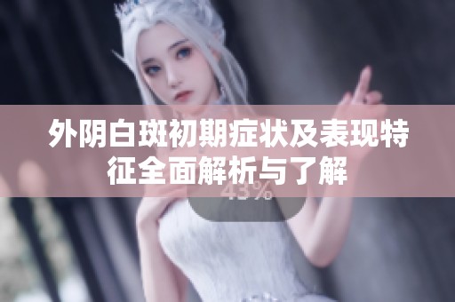 外阴白斑初期症状及表现特征全面解析与了解