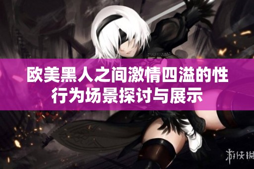 欧美黑人之间激情四溢的性行为场景探讨与展示
