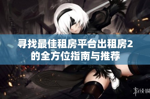 寻找最佳租房平台出租房2的全方位指南与推荐
