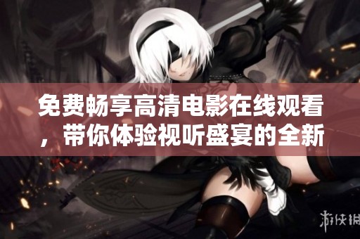 免费畅享高清电影在线观看，带你体验视听盛宴的全新感受