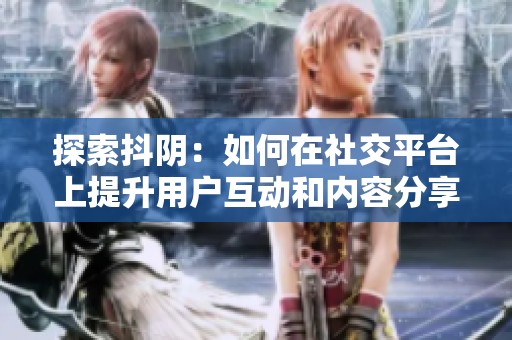 探索抖阴：如何在社交平台上提升用户互动和内容分享效率