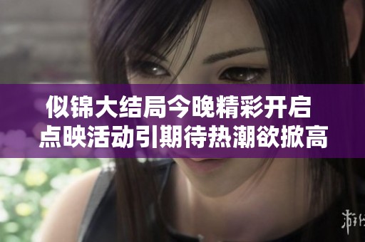 似锦大结局今晚精彩开启 点映活动引期待热潮欲掀高潮
