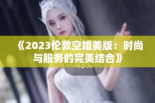 《2023伦敦空姐美版：时尚与服务的完美结合》