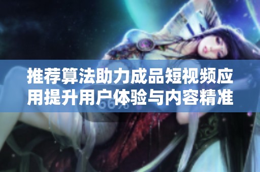 推荐算法助力成品短视频应用提升用户体验与内容精准推送