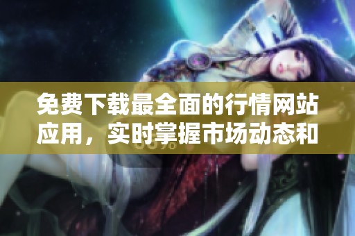 免费下载最全面的行情网站应用，实时掌握市场动态和投资机会