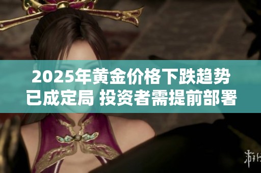 2025年黄金价格下跌趋势已成定局 投资者需提前部署应对策略