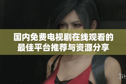 国内免费电视剧在线观看的最佳平台推荐与资源分享