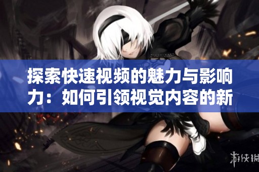 探索快速视频的魅力与影响力：如何引领视觉内容的新潮流