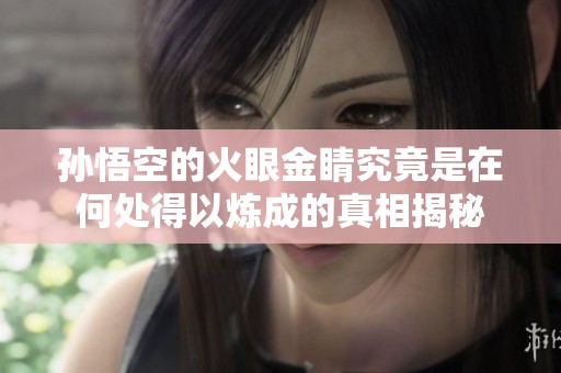 孙悟空的火眼金睛究竟是在何处得以炼成的真相揭秘