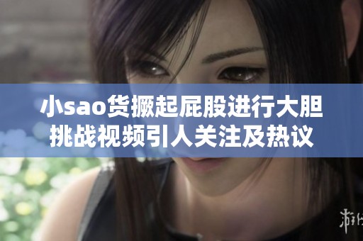 小sao货撅起屁股进行大胆挑战视频引人关注及热议