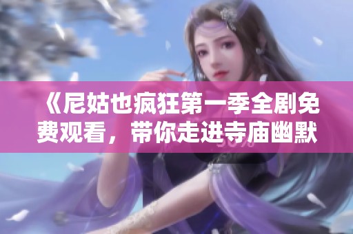 《尼姑也疯狂第一季全剧免费观看，带你走进寺庙幽默生活》