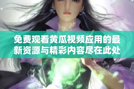 免费观看黄瓜视频应用的最新资源与精彩内容尽在此处