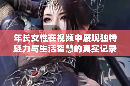 年长女性在视频中展现独特魅力与生活智慧的真实记录
