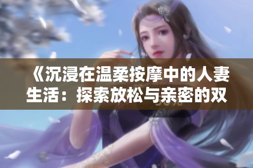 《沉浸在温柔按摩中的人妻生活：探索放松与亲密的双重体验》