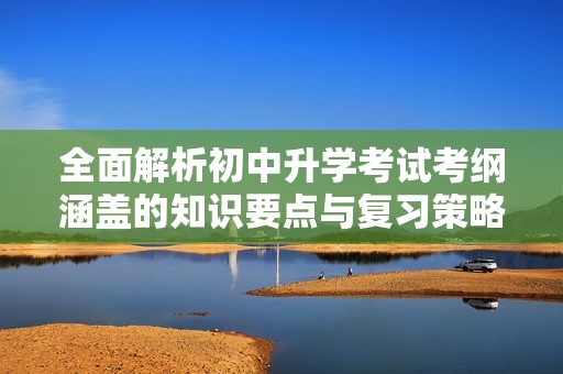 全面解析初中升学考试考纲涵盖的知识要点与复习策略