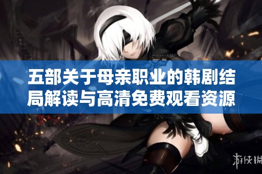 五部关于母亲职业的韩剧结局解读与高清免费观看资源推荐