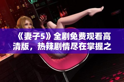 《妻子5》全剧免费观看高清版，热辣剧情尽在掌握之中