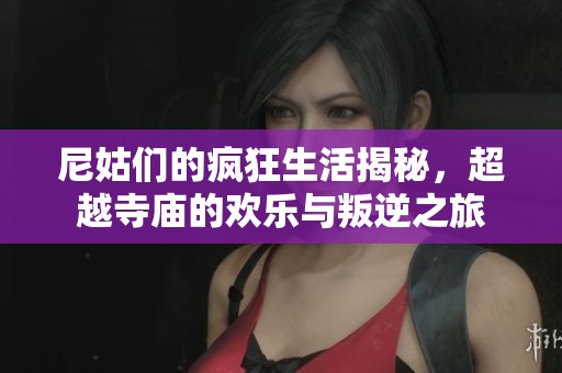尼姑们的疯狂生活揭秘，超越寺庙的欢乐与叛逆之旅