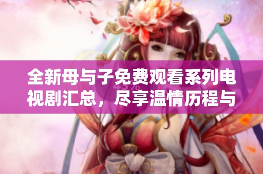 全新母与子免费观看系列电视剧汇总，尽享温情历程与感人瞬间