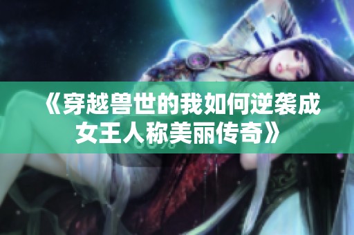 《穿越兽世的我如何逆袭成女王人称美丽传奇》