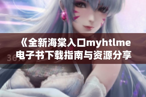《全新海棠入口myhtlme电子书下载指南与资源分享》