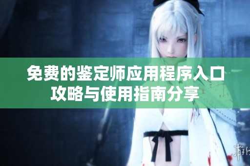免费的鉴定师应用程序入口攻略与使用指南分享