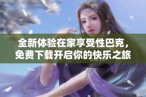 全新体验在家享受性巴克，免费下载开启你的快乐之旅