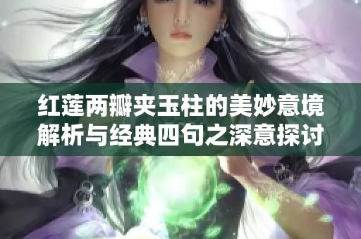 红莲两瓣夹玉柱的美妙意境解析与经典四句之深意探讨