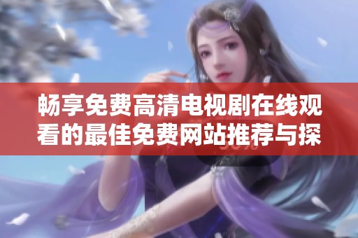 畅享免费高清电视剧在线观看的最佳免费网站推荐与探讨