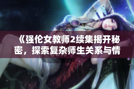 《强伦女教师2续集揭开秘密，探索复杂师生关系与情感纠葛》