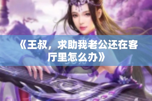 《王叔，求助我老公还在客厅里怎么办》