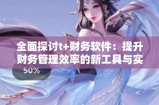 全面探讨t+财务软件：提升财务管理效率的新工具与实用技巧