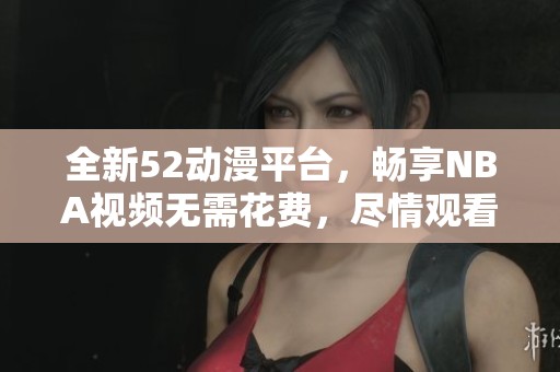 全新52动漫平台，畅享NBA视频无需花费，尽情观看比赛回放