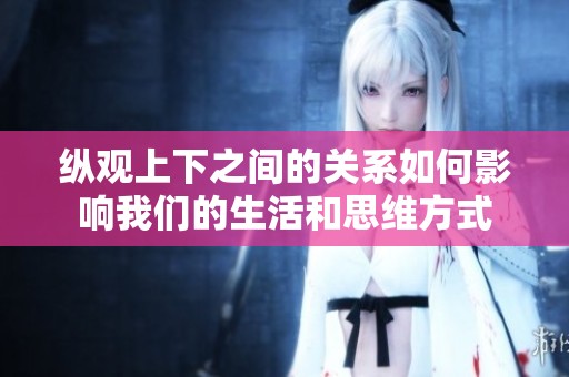 纵观上下之间的关系如何影响我们的生活和思维方式