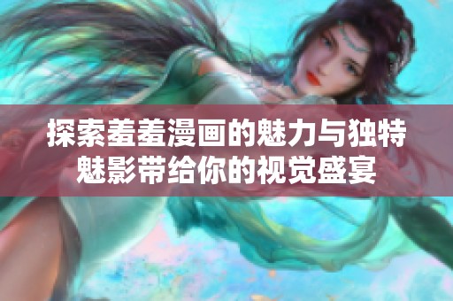 探索羞羞漫画的魅力与独特魅影带给你的视觉盛宴