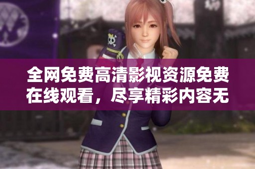 全网免费高清影视资源免费在线观看，尽享精彩内容无须等待