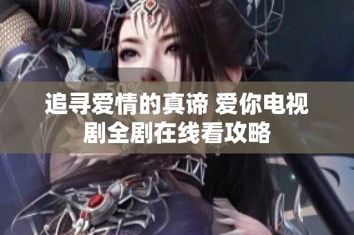 追寻爱情的真谛 爱你电视剧全剧在线看攻略