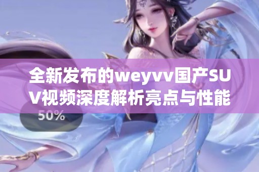 全新发布的weyvv国产SUV视频深度解析亮点与性能表现