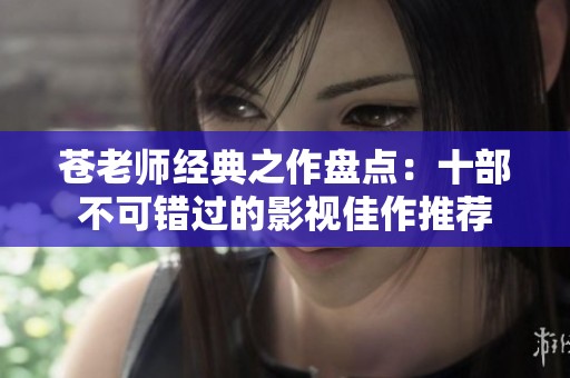 苍老师经典之作盘点：十部不可错过的影视佳作推荐