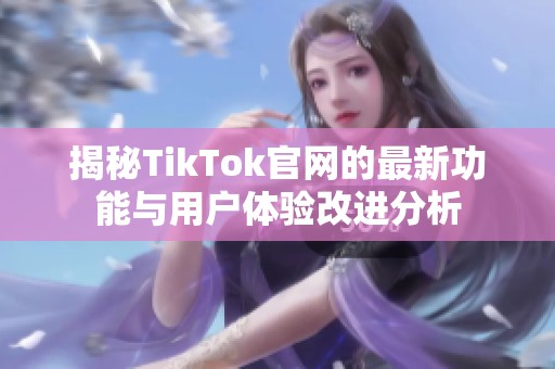 揭秘TikTok官网的最新功能与用户体验改进分析