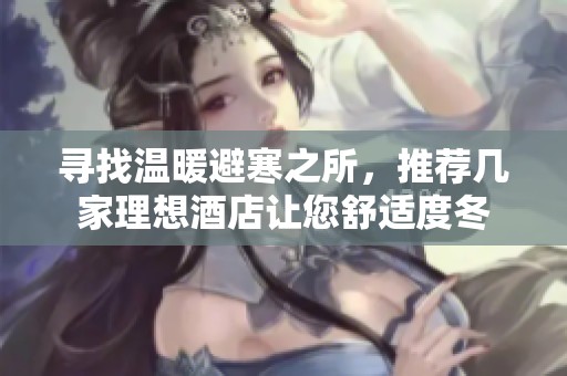 寻找温暖避寒之所，推荐几家理想酒店让您舒适度冬