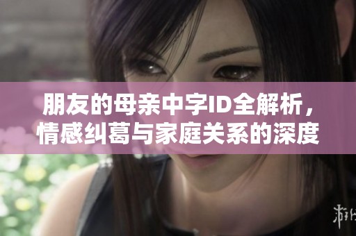 朋友的母亲中字ID全解析，情感纠葛与家庭关系的深度剖析