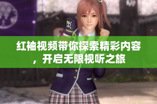 红袖视频带你探索精彩内容，开启无限视听之旅