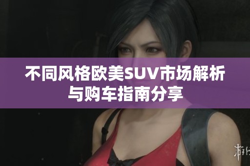 不同风格欧美SUV市场解析与购车指南分享