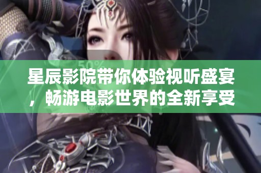 星辰影院带你体验视听盛宴，畅游电影世界的全新享受
