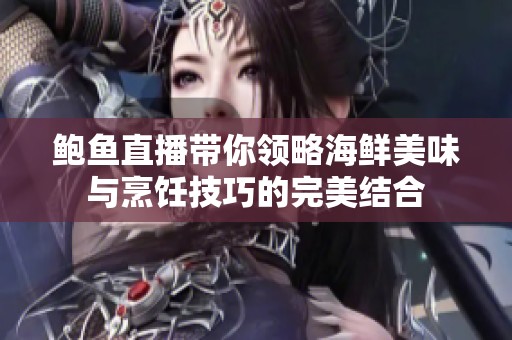 鲍鱼直播带你领略海鲜美味与烹饪技巧的完美结合