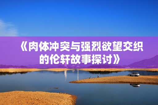 《肉体冲突与强烈欲望交织的伦轩故事探讨》